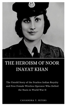 Paperback The Heroism of Noor Inayat Khan: The Untold Story of the Fearless Indian Royalty and First Female Wireless Operator Who Defied the Nazis in World War Book