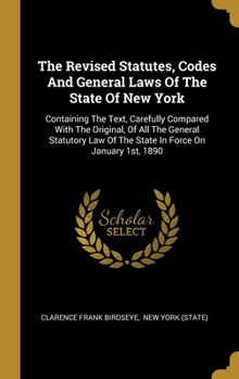 Hardcover The Revised Statutes, Codes And General Laws Of The State Of New York: Containing The Text, Carefully Compared With The Original, Of All The General S Book