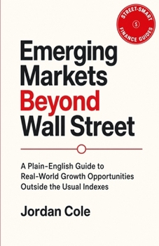Street-Smart Finance Guides: Emerging Markets Beyond Wall Street: A Plain-English Guide to Real-World Growth Opportunities Outside the Usual Indexes
