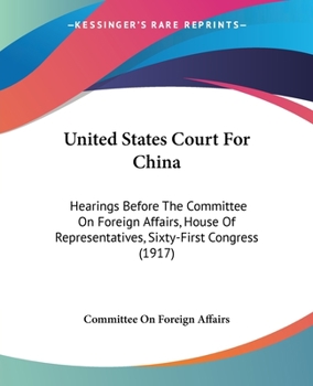 Paperback United States Court For China: Hearings Before The Committee On Foreign Affairs, House Of Representatives, Sixty-First Congress (1917) Book