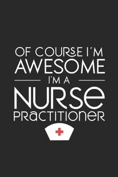 Of Course I'm Awesome I'm A Nurse Practitioner: Nurse Practitioner Notebook, Planner Organizer, To Do List Notebook, Patient Care Journal For Nurses, Memory Keepsake Diary