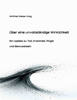 Über eine unvollständige Wirklichkeit: Ein Update zu Tod, Krankheit, Angst und Bewusstsein (German Edition)