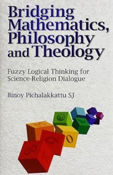 Hardcover Bridging Mathematics, Philosophy and Theology : Fuzzy Logical Thinking for Science-Religion Dialogue Book