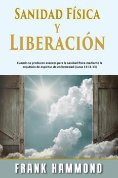 Sanidad Física y Liberación: Cuando Se Producen Avances para la Sanidad Física Mediante la Expulsión de Espíritus de Enfermedad (Lucas 13:11-13) (Spanish Edition)