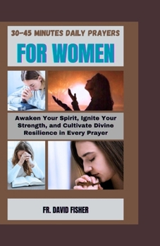 30-45 MINUTES DAILY PRAYERS FOR WOMEN: Awaken Your Spirit, Ignite Your Strength, and Cultivate Divine Resilience in Every Prayer (Spiritual and Life-Changing Prayers Series)