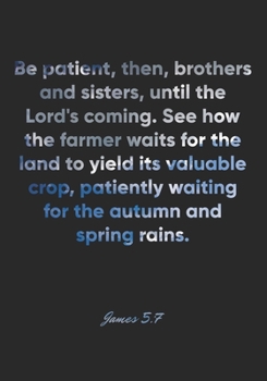James 5:7 Notebook: Be patient, then, brothers and sisters, until the Lord's coming. See how the farmer waits for the land to yield its valuable crop, ... Bible Verse Christian Journal/Diary Gift