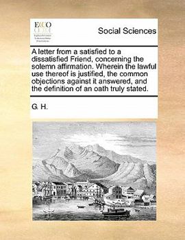 Paperback A Letter from a Satisfied to a Dissatisfied Friend, Concerning the Solemn Affirmation. Wherein the Lawful Use Thereof Is Justified, the Common Objecti Book