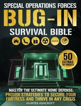 Special Operations Forces Bug-In Survival Bible: Master the Ultimate Home Defense with Proven Strategies to Secure Your Fortress and Thrive in Any Crisis