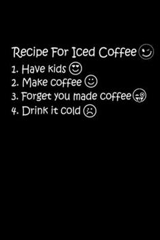 Recipe For Iced Coffee 1. Have Kids 2. Make Coffee 3. Forget You Made Coffee 4. Drink It Cold: The Best Recipe To Make Ice Coffee Is To Have Kids. ... Make Iced Coffee. Only Mom Will Understand It