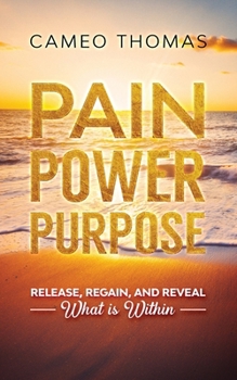 Pain Power Purpose: Release, Regain, And Reveal What Is Within