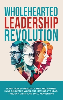 Hardcover Wholehearted Leadership Revolution: Learn How 10 Impactful Men and Women Have Disrupted Worn Out Methods to Lead Through Crisis and Build Momentum Book