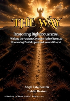 The Way: Restoring Righteousness, Walking the Ancient Covenant Path of Jesus, & Uncovering Paul's Impact on Law and Gospel