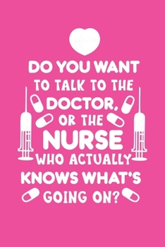 Do You Want To Talk To The Doctor, Or The Nurse Who Actually Knows What's Going On?: Cute Nurse Journal - Easy Find Bright Pink! Best Nurse Gift Ideas Medical Notebook
