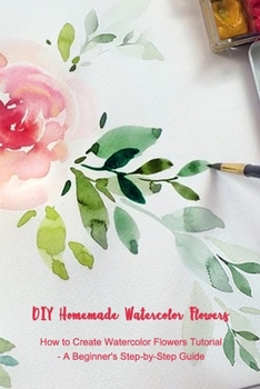 Paperback DIY Homemade Watercolor Flowers: How to Create Watercolor Flowers Tutorial - A Beginner's Step-by-Step Guide: The Modern Flower Painter Book