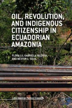 Oil, Revolution, and Indigenous Citizenship in Ecuadorian Amazonia