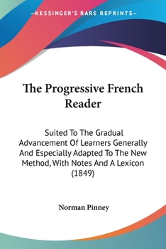 Paperback The Progressive French Reader: Suited To The Gradual Advancement Of Learners Generally And Especially Adapted To The New Method, With Notes And A Lex Book