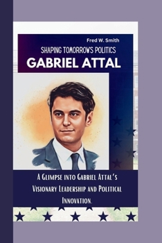 Paperback Gabriel Attal: Shaping Tomorrow's Politics- A Glimpse into Gabriel Attal's Visionary Leadership and Political Innovation. Book