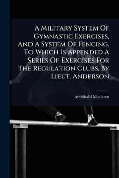 Paperback A Military System of Gymnastic Exercises, and a System of Fencing. to Which Is Appended a Series of Exercises for the Regulation Clubs, by Lieut. Ande Book