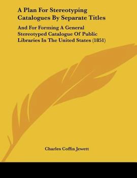 A Plan For Stereotyping Catalogues By Separate Titles: And For Forming A General Stereotyped Catalogue Of Public Libraries In The United States