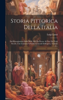 Hardcover Storia Pittorica Della Italia: Dal Risorgimento Delle Belle Arti Fin Presso Al Fine Del Xviii Secolo. Che Contiene Gl'indici Generali Dell'opera, Vol [Italian] Book