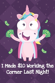 I Made Ten Dollars Working The Corner Last Night: Funny Crude and Rude Unicorn Notebook and Journal for Adults of All Ages