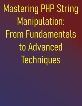 Paperback Mastering PHP String Manipulation: From Fundamentals to Advanced Techniques: The PHP Developer's Practical Guide to String Manipulation and Text Proce Book