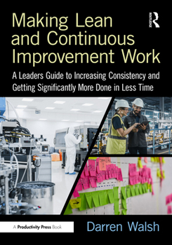 Hardcover Making Lean and Continuous Improvement Work: A Leaders Guide to Increasing Consistency and Getting Significantly More Done in Less Time Book