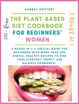The Plant-Based Diet Cookbook for Beginners' Women: 2 books in 1: A Special Guide for Beginners with More than 200 Simple, Healthy Recipes to Rise Your Everyday Energy and Balance Hormones!