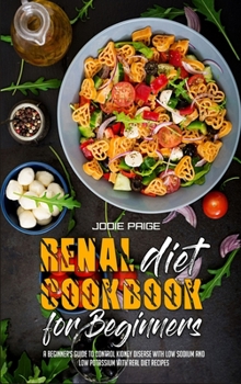 Renal Diet Cookbook For Beginners: A Beginner's Guide to Control Kidney Disease With Low Sodium and Low Potassium with Real Diet Recipes