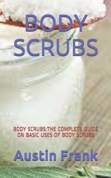 Paperback Body Scrubs: Body Scrubs: The Complete Guide on Basic Uses of Body Scrubs Book