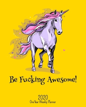 Be Fucking Awesome - 2020 One Year Weekly Planner: Perfect NSFW Unicorn Planner - Yellow | Naughty, Irreverent and Fun - just like you | 1 yr ... School Home (Fucking Awesome 8x10 Planners)