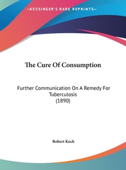 Hardcover The Cure Of Consumption: Further Communication On A Remedy For Tuberculosis (1890) Book