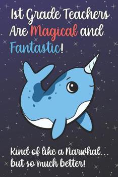 1st Grade Teachers Are Magical and Fantastic! Kind of Like A Narwhal, But So Much Better!: Teacher Appreciation and School Education Themed Notebook and Journal to Write or Take Notes In. A Funny Work