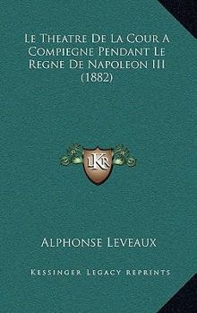 Paperback Le Theatre De La Cour A Compiegne Pendant Le Regne De Napoleon III (1882) [French] Book