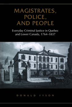 Magistrates, Police, and People: Everyday Criminal Justice in Quebec and Lower Canada, 1764-1837 (Osgoode Society for Canadian Legal History)