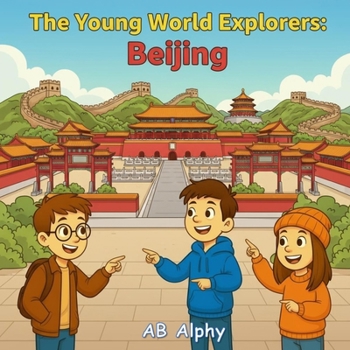 The Young World Explorers : Beijing: Discover the Wonders of China’s Capital with Nora, Max, and Leo!