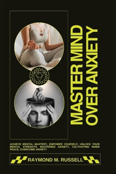 Master Mind Over Anxiety: Achieve Mental Mastery, Empower Yourself, Unlock Your Mental Strength, Mastering Anxiety, Cultivating Inner Peace, Ove