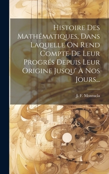 Hardcover Histoire Des Mathématiques, Dans Laquelle On Rend Compte De Leur Progrés Depuis Leur Origine Jusqu' À Nos Jours... [French] Book