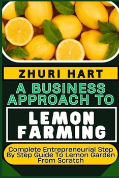 Paperback A Business Approach to Lemon Farming: Complete Entrepreneurial Step By Step Guide To Lemon Garden From Scratch Book