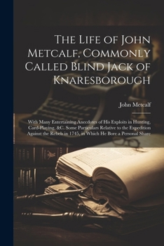 Paperback The Life of John Metcalf, Commonly Called Blind Jack of Knaresborough: With Many Entertaining Anecdotes of His Exploits in Hunting, Card-Playing, &c. Book