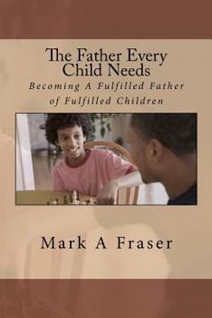The Father Every Child Needs: Becoming A Fulfilled Father Of Fulfilled Children