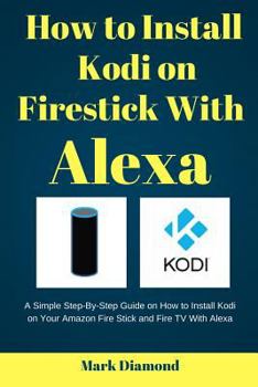 Paperback How to Install kodi on Firestick with Alexa: A Simple Step-By-Step Guide on How to Install Kodi on Your Amazon Fire Stick and Fire TV With Alexa Book