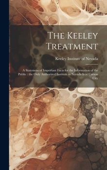 Hardcover The Keeley Treatment: A Statement of Important Facts for the Information of the Public: the Only Authorized Institute in Nevada is at Carson Book