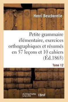 Paperback Petite Grammaire Élémentaire: Avec Exercices Orthographiques Tome 12: Et Résumés En 57 Leçons Et En 10 Cahiers [French] Book