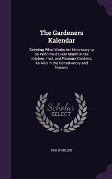 Hardcover The Gardeners Kalendar: Directing What Works Are Necessary to Be Performed Every Month in the Kitchen, Fruit, and Pleasure-Gardens, As Also in Book