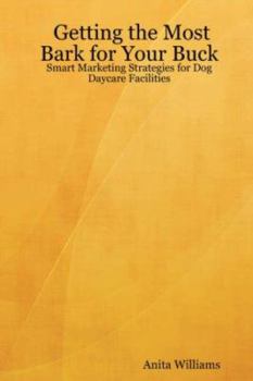 Paperback Getting the Most Bark for Your Buck: Smart Marketing Strategies for Dog Daycare Facilities Book