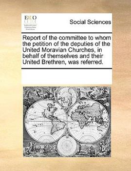 Report of the committee to whom the petition of the deputies of the United Moravian Churches, in behalf of themselves and their United Brethren, was referred.