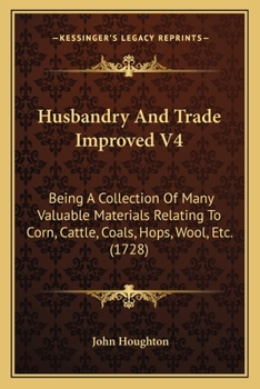 Paperback Husbandry And Trade Improved V4: Being A Collection Of Many Valuable Materials Relating To Corn, Cattle, Coals, Hops, Wool, Etc. (1728) Book