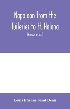 Paperback Napoleon from the Tuileries to St. Helena: personal recollections of the emperor's second mameluke and valet, Louis Etienne St. Denis (known as Ali) Book