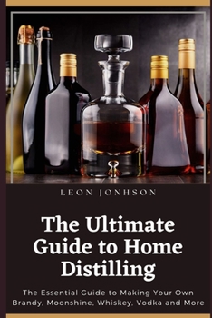 Paperback The Ultimate Guide to Home Distilling: The Essential Guide to Making Your Own Brandy, Moonshine, Whiskey, Vodka and More Book